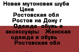 Новая мутоновая шуба › Цена ­ 18 000 - Ростовская обл., Ростов-на-Дону г. Одежда, обувь и аксессуары » Женская одежда и обувь   . Ростовская обл.